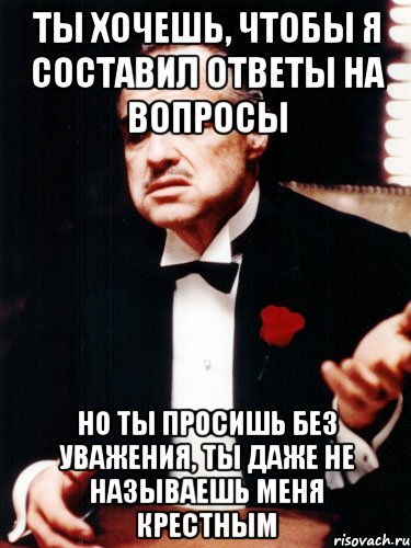 Ты хочешь, чтобы я составил ответы на вопросы Но ты просишь без уважения, ты даже не называешь меня крестным, Мем ты делаешь это без уважения