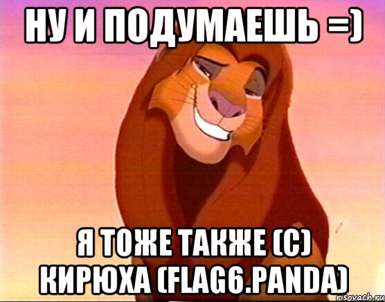 Ну и подумаешь =) Я тоже также (c) Кирюха (FLAG6.Panda)