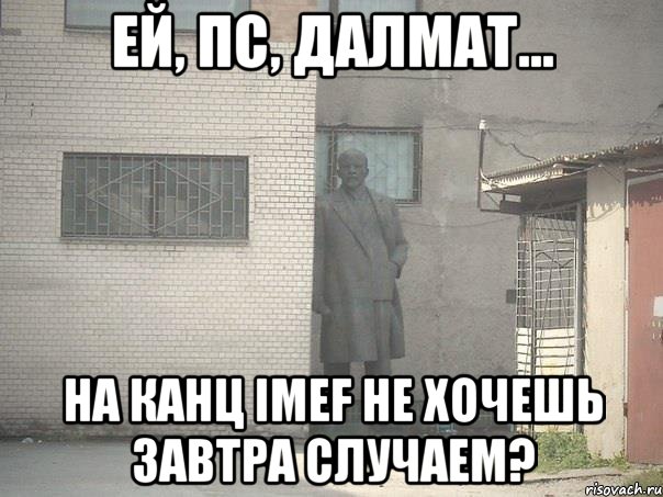 Ей, пс, Далмат... на канц IMEF не хочешь завтра случаем?, Мем  Ленин за углом (пс, парень)