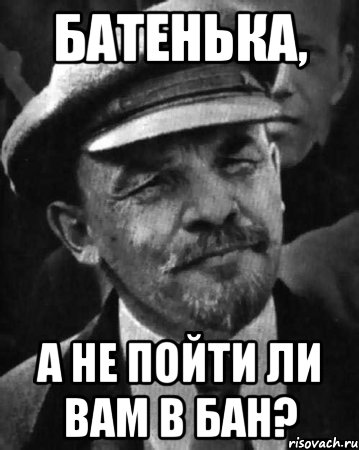 Батенька, а не пойти ли вам в бан?