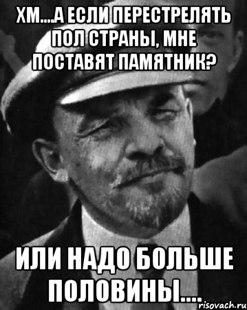 хм....а если перестрелять пол страны, мне поставят памятник? или надо больше половины...., Мем ленин