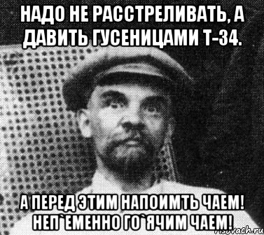 Надо не расстреливать, а давить гусеницами Т-34. А перед этим напоимть чаем! Неп`еменно го`ячим чаем!, Мем   Ленин удивлен