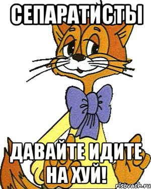 СЕПАРАТИСТЫ ДАВАЙТЕ ИДИТЕ НА ХУЙ!