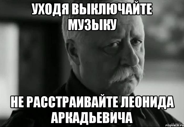 Уходя выключайте музыку не расстраивайте леонида аркадьевича, Мем Не расстраивай Леонида Аркадьевича