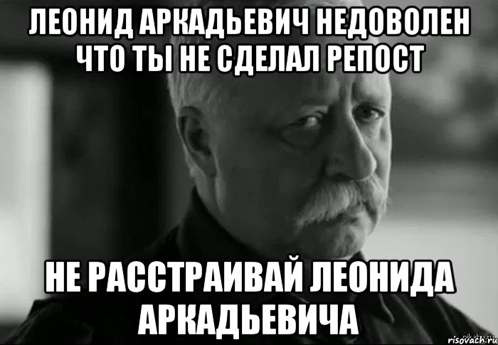 леонид аркадьевич недоволен что ты не сделал репост не расстраивай леонида аркадьевича, Мем Не расстраивай Леонида Аркадьевича