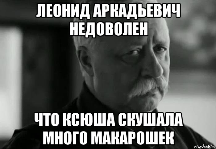 ЛЕОНИД АРКАДЬЕВИЧ НЕДОВОЛЕН ЧТО КСЮША СКУШАЛА МНОГО МАКАРОШЕК, Мем Не расстраивай Леонида Аркадьевича