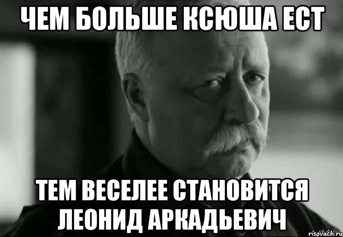 Чем больше Ксюша ест Тем веселее становится Леонид Аркадьевич, Мем Не расстраивай Леонида Аркадьевича