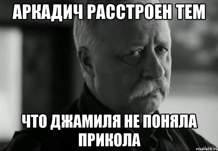 аркадич расстроен тем что джамиля не поняла прикола, Мем Не расстраивай Леонида Аркадьевича