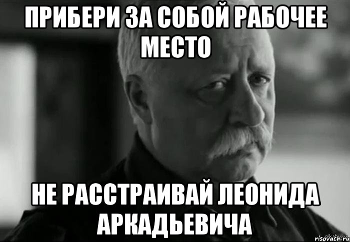 Прибери за собой рабочее место Не расстраивай Леонида Аркадьевича, Мем Не расстраивай Леонида Аркадьевича