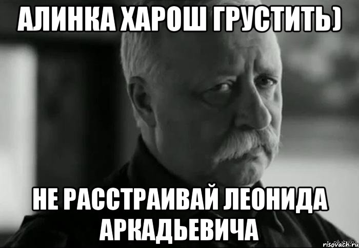 Алинка харош грустить) Не расстраивай Леонида Аркадьевича, Мем Не расстраивай Леонида Аркадьевича