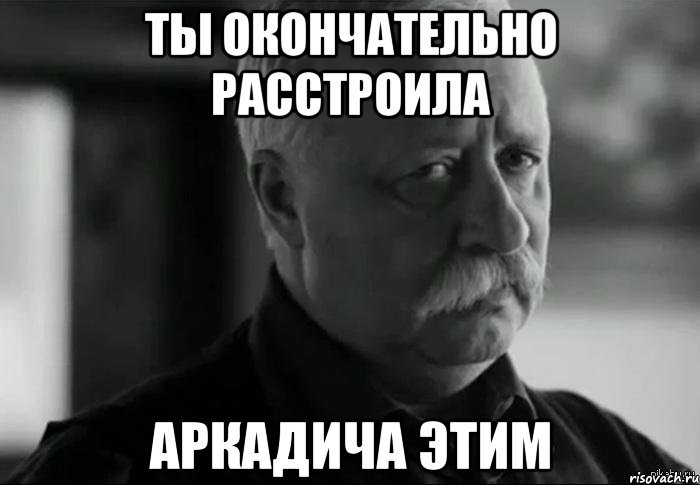 ты окончательно расстроила аркадича этим, Мем Не расстраивай Леонида Аркадьевича