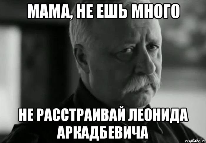 МАМА, НЕ ЕШЬ МНОГО НЕ РАССТРАИВАЙ ЛЕОНИДА АРКАДБЕВИЧА, Мем Не расстраивай Леонида Аркадьевича