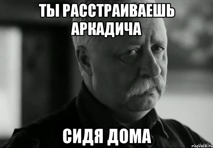 ты расстраиваешь аркадича сидя дома, Мем Не расстраивай Леонида Аркадьевича