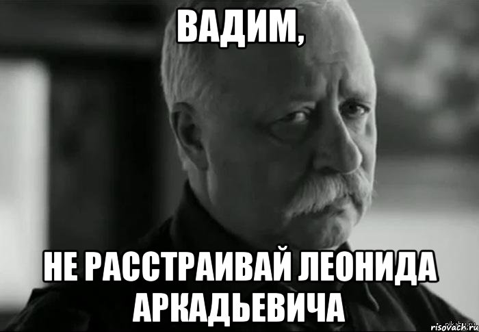 вадим, не расстраивай леонида аркадьевича, Мем Не расстраивай Леонида Аркадьевича