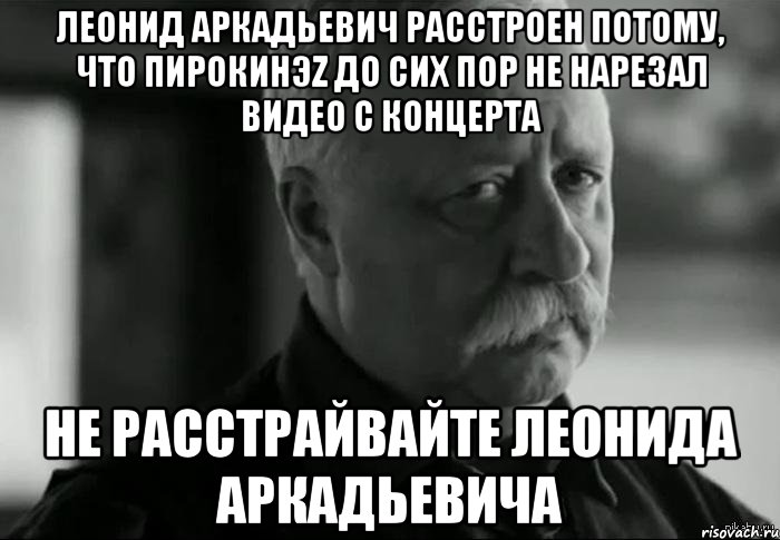 Леонид Аркадьевич расстроен потому, что ПиРоКинэZ до сих пор не нарезал видео с концерта Не расстрайвайте Леонида Аркадьевича, Мем Не расстраивай Леонида Аркадьевича