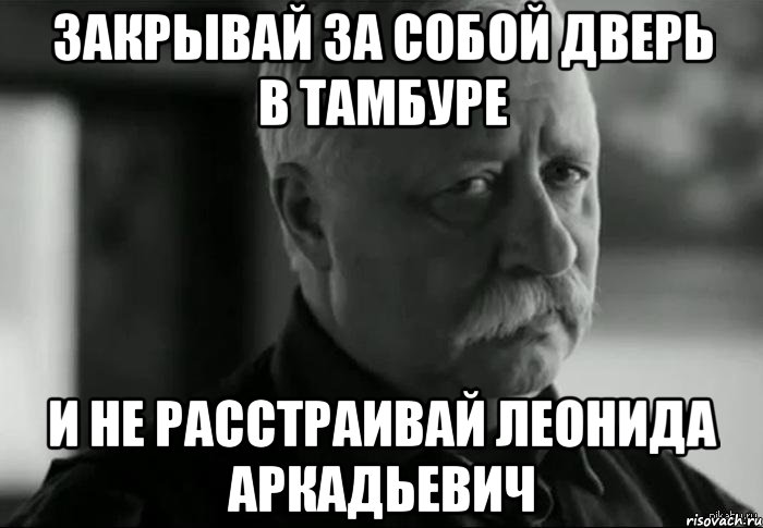 Закрывай за собой дверь в тамбуре и не расстраивай Леонида Аркадьевич, Мем Не расстраивай Леонида Аркадьевича