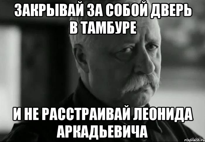 закрывай за собой дверь в тамбуре и не расстраивай леонида аркадьевича, Мем Не расстраивай Леонида Аркадьевича