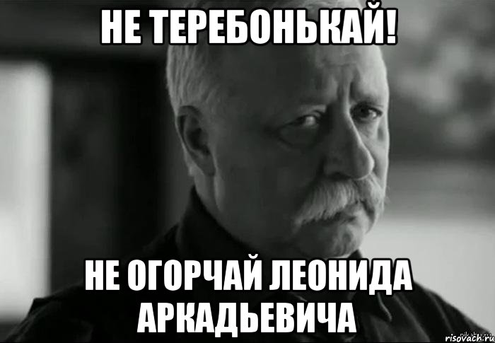 не теребонькай! не огорчай Леонида Аркадьевича, Мем Не расстраивай Леонида Аркадьевича