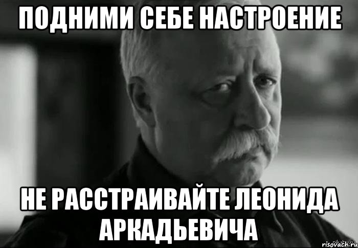 подними себе настроение не расстраивайте леонида аркадьевича, Мем Не расстраивай Леонида Аркадьевича