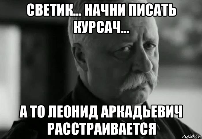 Светик... Начни писать Курсач... А то Леонид Аркадьевич расстраивается, Мем Не расстраивай Леонида Аркадьевича