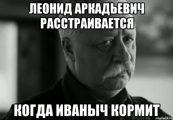 ЛЕОНИД АРКАДЬЕВИЧ РАССТРАИВАЕТСЯ КОГДА ИВАНЫЧ КОРМИТ, Мем Не расстраивай Леонида Аркадьевича