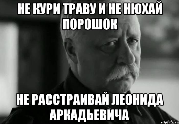 не кури траву и не нюхай порошок не расстраивай Леонида Аркадьевича, Мем Не расстраивай Леонида Аркадьевича