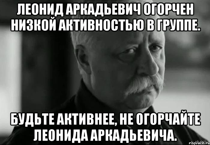 Леонид Аркадьевич огорчен низкой активностью в группе. Будьте активнее, не огорчайте Леонида Аркадьевича., Мем Не расстраивай Леонида Аркадьевича