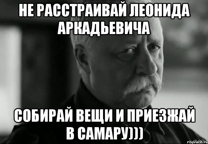 Не расстраивай Леонида Аркадьевича Собирай вещи и приезжай в Самару))), Мем Не расстраивай Леонида Аркадьевича