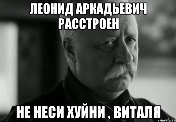 Леонид Аркадьевич расстроен Не неси хуйни , Виталя, Мем Не расстраивай Леонида Аркадьевича