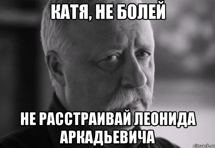 Катя, не болей Не расстраивай леонида аркадьевича, Мем Не расстраивай Леонида Аркадьевича