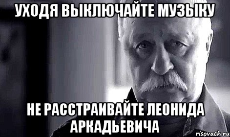 Уходя выключайте музыку не расстраивайте леонида аркадьевича, Мем Не огорчай Леонида Аркадьевича