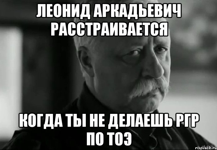 Леонид Аркадьевич расстраивается когда ты не делаешь РГР по ТОЭ, Мем Не расстраивай Леонида Аркадьевича