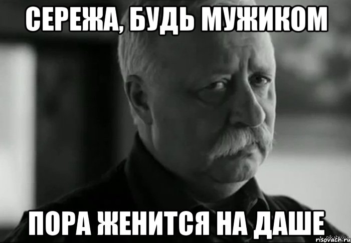 СЕРЕЖА, будь мужиком ПОРА ЖЕНИТСЯ НА ДАШЕ, Мем Не расстраивай Леонида Аркадьевича