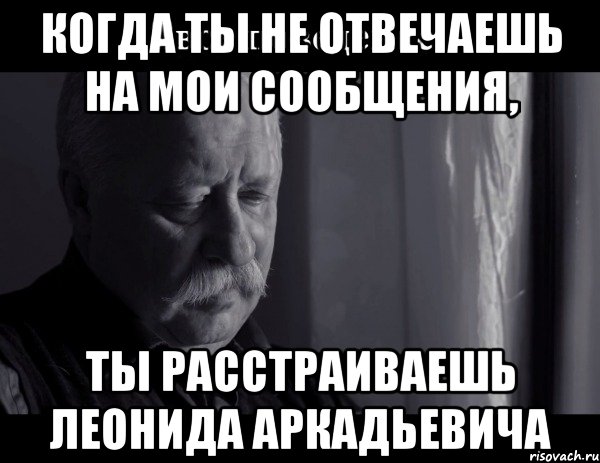 Когда ты не отвечаешь на мои сообщения, ты расстраиваешь леонида аркадьевича, Мем Не расстраивай Леонида Аркадьевича