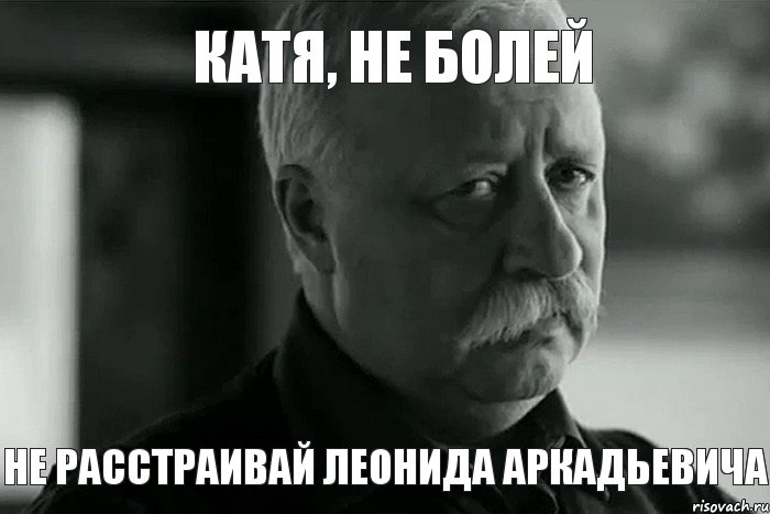 Катя, не болей не расстраивай Леонида Аркадьевича, Мем Не расстраивай Леонида Аркадьевича