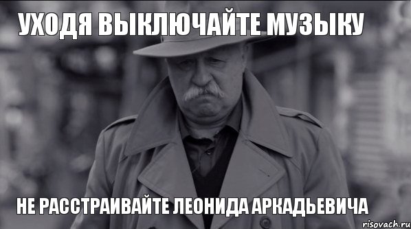 Уходя выключайте музыку не расстраивайте леонида аркадьевича