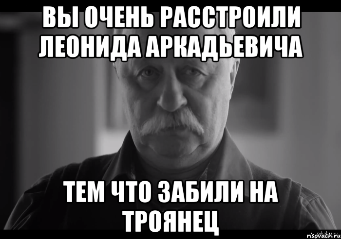 ВЫ очень расстроили Леонида Аркадьевича тем что забили на троянец, Мем Не огорчай Леонида Аркадьевича