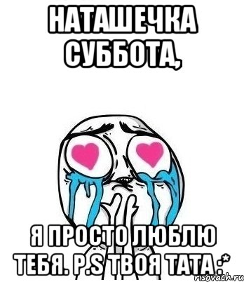 Наташечка Суббота, я просто люблю тебя. P.S Твоя Тата :*, Мем Влюбленный