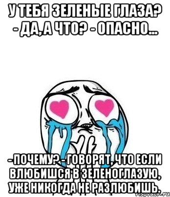 У тебя зеленые глаза? - Да, а что? - Опасно… - Почему? - Говорят, что если влюбишся в зеленоглазую, уже никогда не разлюбишь., Мем Влюбленный