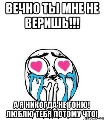 Вечно ты мне не веришь!!! А я никогда не гоню! Люблю тебя потому что!, Мем Влюбленный