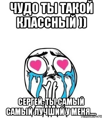 чудо ты такой классный )) Сергей, ты самый самый лучший у меня...., Мем Влюбленный