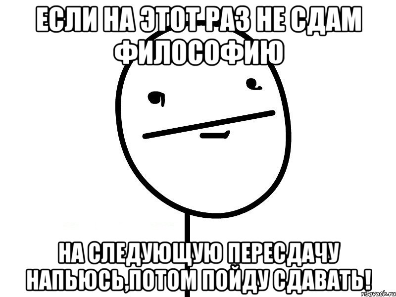 Если на этот раз не сдам философию на следующую пересдачу напьюсь,потом пойду сдавать!, Мем Покерфэйс