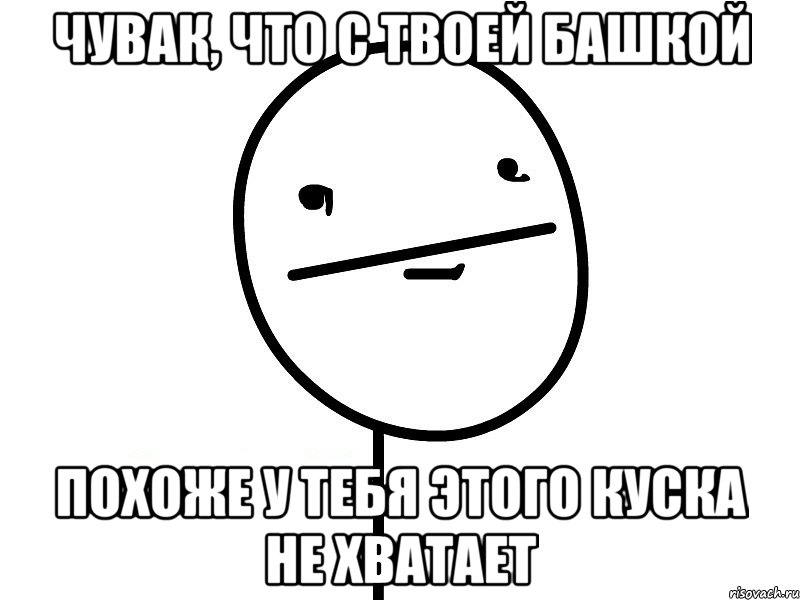 чувак, что с твоей башкой похоже у тебя этого куска не хватает, Мем Покерфэйс