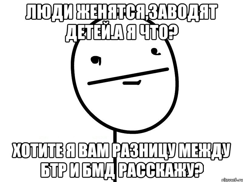 люди женятся,заводят детей.А я что? хотите я вам разницу между БТР и БМД расскажу?, Мем Покерфэйс