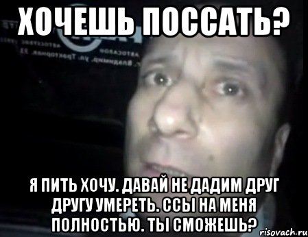 хочешь поссать? я пить хочу. давай не дадим друг другу умереть. ссы на меня полностью. ты сможешь?, Мем Ломай меня полностью