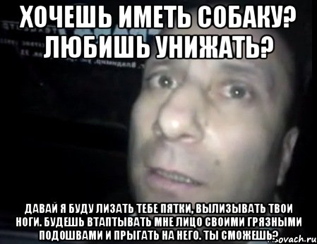 хочешь иметь собаку? любишь унижать? давай я буду лизать тебе пятки, вылизывать твои ноги. будешь втаптывать мне лицо своими грязными подошвами и прыгать на него. ты сможешь?, Мем Ломай меня полностью