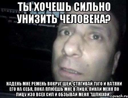 ты хочешь сильно унизить человека? надень мне ремень вокруг шеи, стягивай туго и натяни его на себя, пока плюёшь мне в лицо. пинай меня по лицу изо всех сил и обзывай меня "шлюхой"., Мем Ломай меня полностью