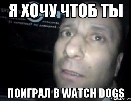 я хочу чтоб ты поиграл в Watch Dogs, Мем Ломай меня полностью