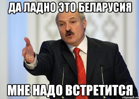 Да ладно это беларусия Мне надо встретится, Мем лукашенко