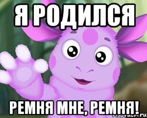 Я родился Ремня мне, ремня!